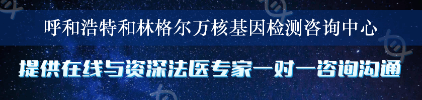 呼和浩特和林格尔万核基因检测咨询中心